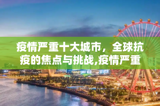 疫情严重十大城市，全球抗疫的焦点与挑战,疫情严重十大城市