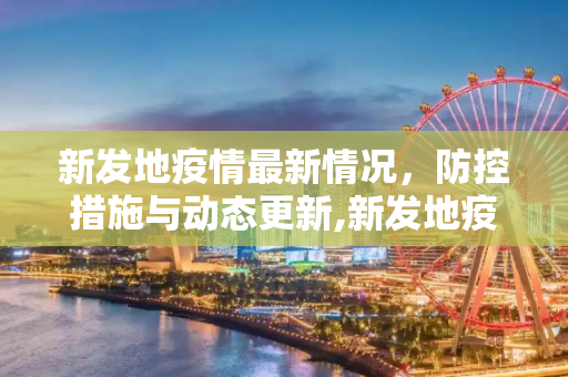 新发地疫情最新情况，防控措施与动态更新,新发地疫情最新情况