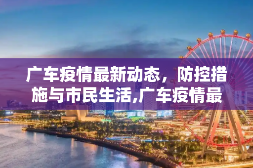 广车疫情最新动态，防控措施与市民生活,广车疫情最新消息