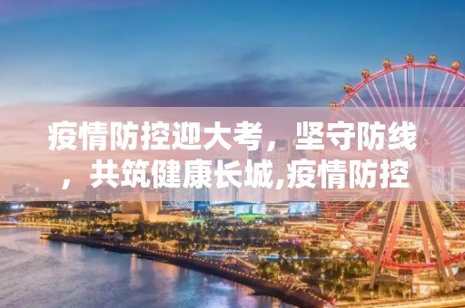 疫情防控迎大考，坚守防线，共筑健康长城,疫情防控迎大考