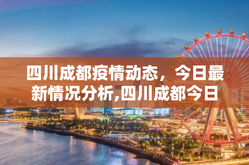 四川成都疫情动态，今日最新情况分析,四川成都今日最新疫情