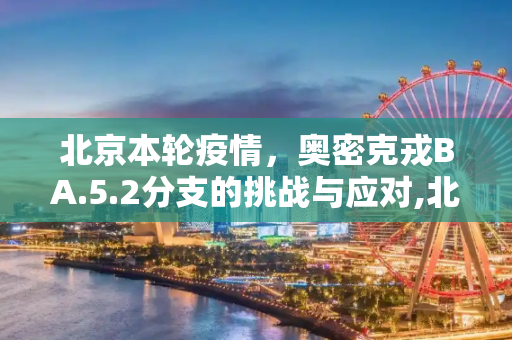 北京本轮疫情，奥密克戎BA.5.2分支的挑战与应对,北京本轮疫情属奥密克戎ba.5.2分支