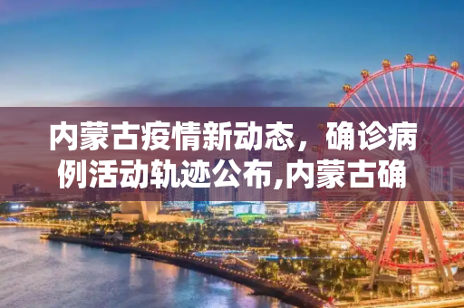 内蒙古疫情新动态，确诊病例活动轨迹公布,内蒙古确诊轨迹公布