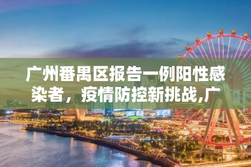 广州番禺区报告一例阳性感染者，疫情防控新挑战,广州番禺报告一例阳性感染者