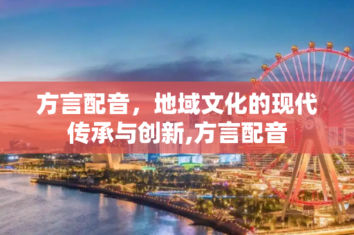 方言配音，地域文化的现代传承与创新,方言配音