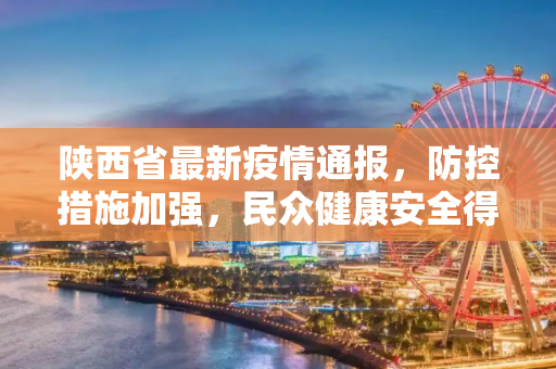 陕西省最新疫情通报，防控措施加强，民众健康安全得到保障,陕西省最新疫情通报