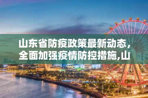 山东省防疫政策最新动态，全面加强疫情防控措施,山东防疫政策最新
