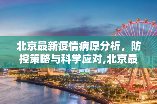北京最新疫情病原分析，防控策略与科学应对,北京最新疫情病原