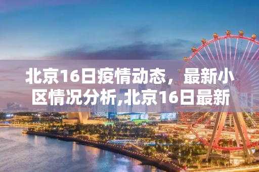 北京16日疫情动态，最新小区情况分析,北京16日最新疫情小区