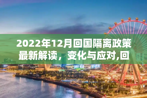 2022年12月回国隔离政策最新解读，变化与应对,回国隔离政策最新2022年12月