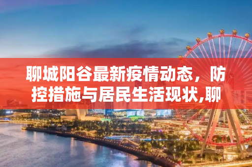 聊城阳谷最新疫情动态，防控措施与居民生活现状,聊城阳谷最新疫情最新