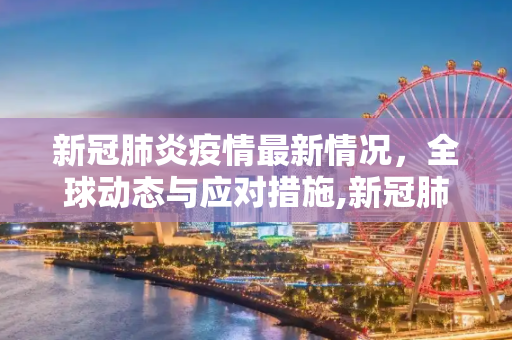 新冠肺炎疫情最新情况，全球动态与应对措施,新冠肺炎疫情最新情况
