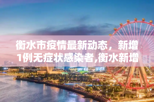 衡水市疫情最新动态，新增1例无症状感染者,衡水新增1例无症状感染者