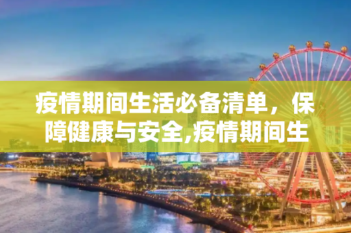 疫情期间生活必备清单，保障健康与安全,疫情期间生活必备清单