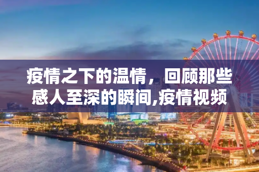 疫情之下的温情，回顾那些感人至深的瞬间,疫情视频中的感人瞬间