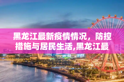 黑龙江最新疫情情况，防控措施与居民生活,黑龙江最新疫情情况