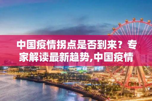 中国疫情拐点是否到来？专家解读最新趋势,中国疫情拐点是否到来？专家解读最新趋势