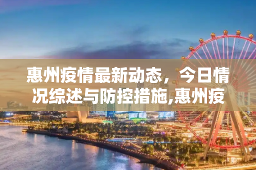 惠州疫情最新动态，今日情况综述与防控措施,惠州疫情最新情况最新消息今天