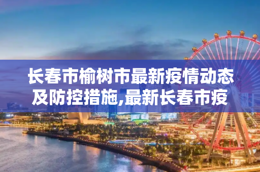 长春市榆树市最新疫情动态及防控措施,最新长春市疫情榆树