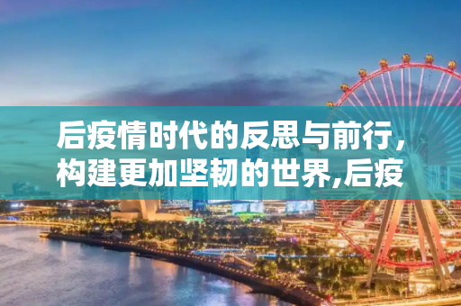 后疫情时代的反思与前行，构建更加坚韧的世界,后疫情时代的反思与前行