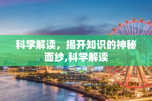 科学解读，揭开知识的神秘面纱,科学解读