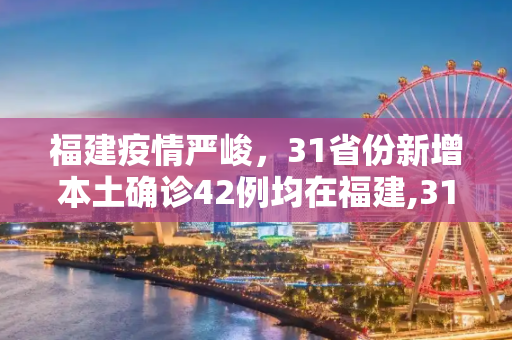 福建疫情严峻，31省份新增本土确诊42例均在福建,31省份新增本土确诊42例均在福建