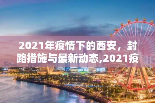 2021年疫情下的西安，封路措施与最新动态,2021疫情西安封路最新消息