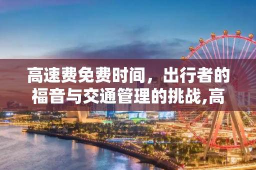 高速费免费时间，出行者的福音与交通管理的挑战,高速费免费时间