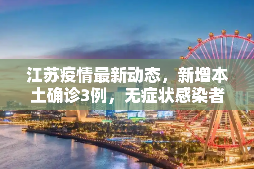 江苏疫情最新动态，新增本土确诊3例，无症状感染者21例,江苏新增本土确诊3例、无症状21例