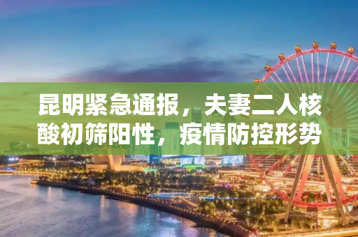 昆明紧急通报，夫妻二人核酸初筛阳性，疫情防控形势严峻,昆明通报2例核酸初筛阳性:系夫妻