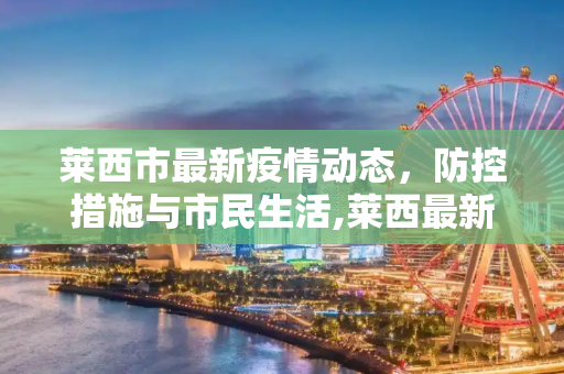 莱西市最新疫情动态，防控措施与市民生活,莱西最新疫情