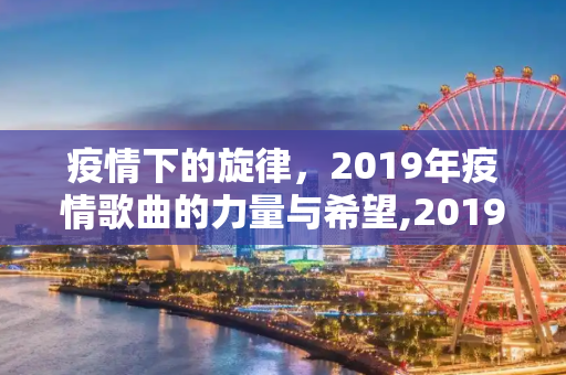 疫情下的旋律，2019年疫情歌曲的力量与希望,2019年疫情歌曲
