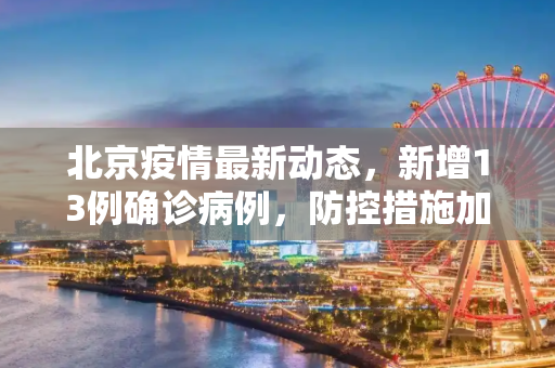 北京疫情最新动态，新增13例确诊病例，防控措施加强,北京新增13例确诊