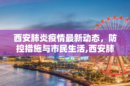 西安肺炎疫情最新动态，防控措施与市民生活,西安肺炎最新消息
