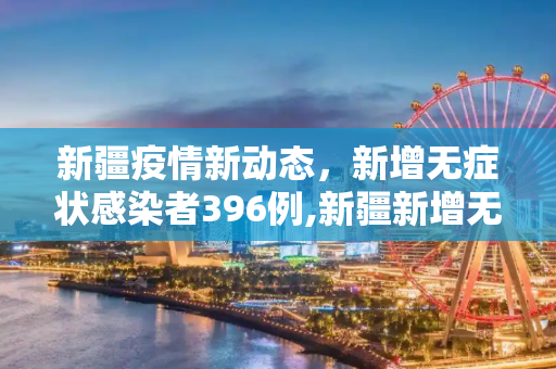 新疆疫情新动态，新增无症状感染者396例,新疆新增无症状396例