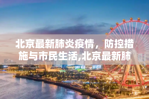 北京最新肺炎疫情，防控措施与市民生活,北京最新肺炎疫情