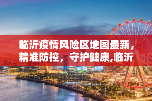 临沂疫情风险区地图最新，精准防控，守护健康,临沂疫情风险区地图最新