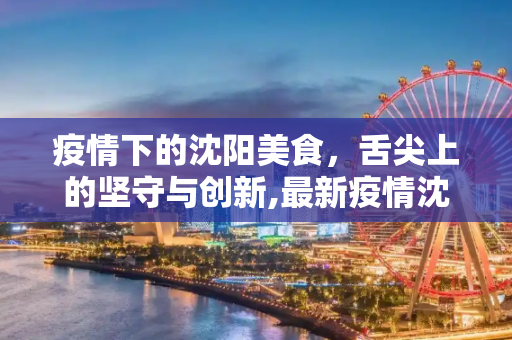 疫情下的沈阳美食，舌尖上的坚守与创新,最新疫情沈阳美食