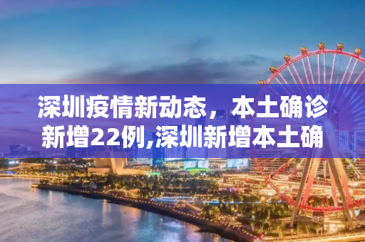 深圳疫情新动态，本土确诊新增22例,深圳新增本土确诊22例