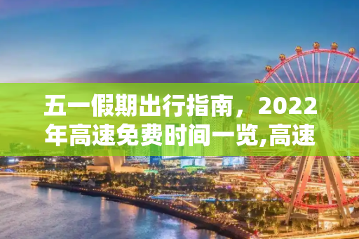 五一假期出行指南，2022年高速免费时间一览,高速五一免费时间2022