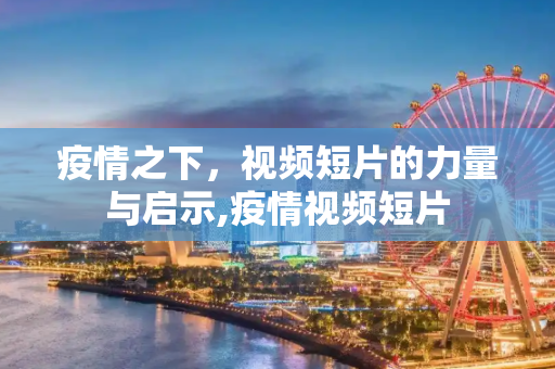 疫情之下，视频短片的力量与启示,疫情视频短片