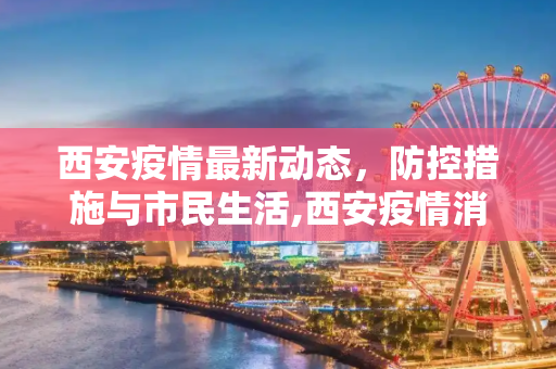 西安疫情最新动态，防控措施与市民生活,西安疫情消息