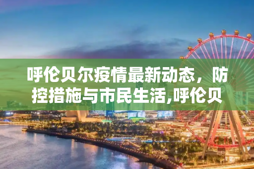呼伦贝尔疫情最新动态，防控措施与市民生活,呼伦贝尔疫情最新消息