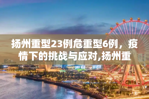 扬州重型23例危重型6例，疫情下的挑战与应对,扬州重型23例危重型6例