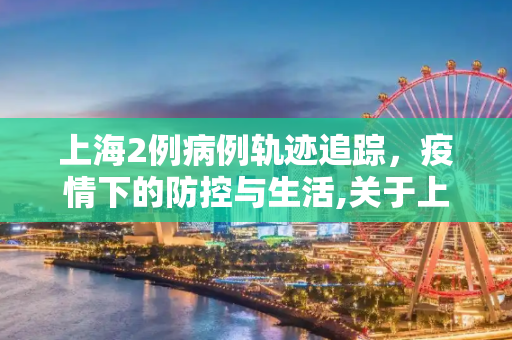 上海2例病例轨迹追踪，疫情下的防控与生活,关于上海2例病例轨迹的信息