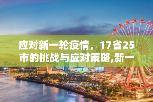 应对新一轮疫情，17省25市的挑战与应对策略,新一轮疫情涉17省25市