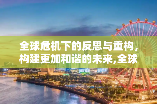 全球危机下的反思与重构，构建更加和谐的未来,全球危机下的反思与重构