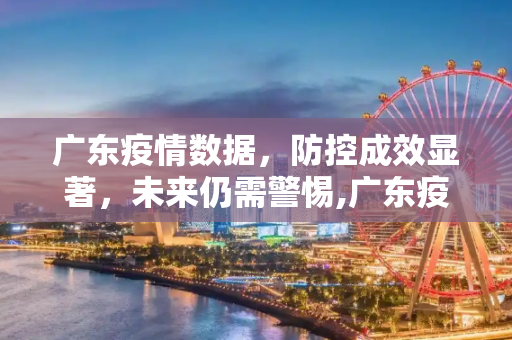广东疫情数据，防控成效显著，未来仍需警惕,广东疫情数据