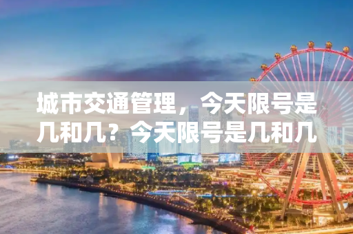 城市交通管理，今天限号是几和几？今天限号是几和几