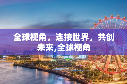 全球视角，连接世界，共创未来,全球视角